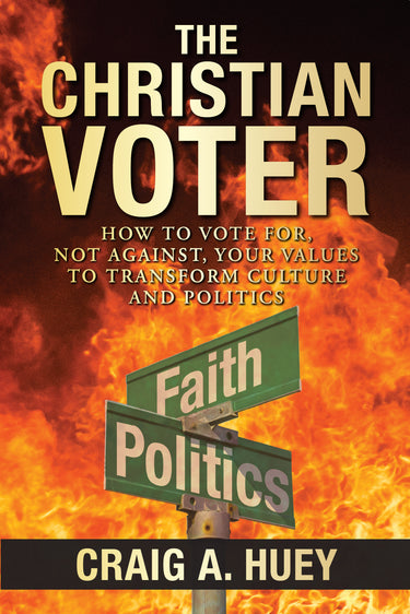 The Christian Voter: How to Vote For, Not Against, Your Values to Transform Culture and Politics